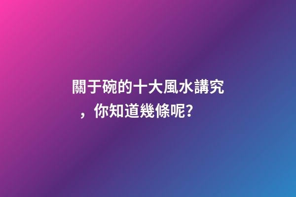 關于碗的十大風水講究，你知道幾條呢？
